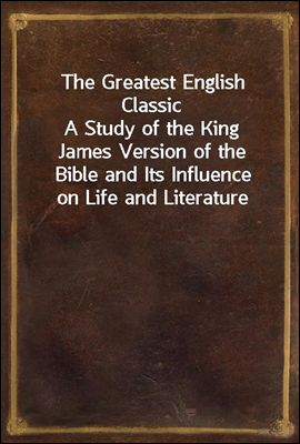 The Greatest English Classic
A Study of the King James Version of the Bible and Its Influence on Life and Literature
