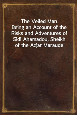 The Veiled Man
Being an Account of the Risks and Adventures of Sidi Ahamadou, Sheikh of the Azjar Maraude