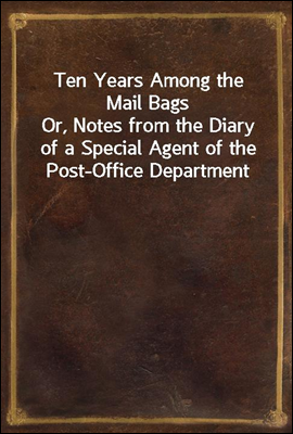 Ten Years Among the Mail Bags
Or, Notes from the Diary of a Special Agent of the Post-Office Department