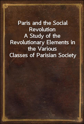 Paris and the Social Revolution
A Study of the Revolutionary Elements in the Various Classes of Parisian Society