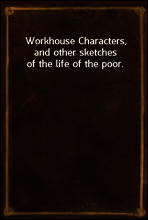 Workhouse Characters, and other sketches of the life of the poor.