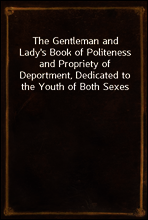 The Gentleman and Lady`s Book of Politeness and Propriety of Deportment, Dedicated to the Youth of Both Sexes