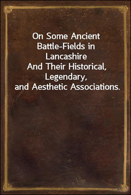 On Some Ancient Battle-Fields in Lancashire
And Their Historical, Legendary, and Aesthetic Associations.