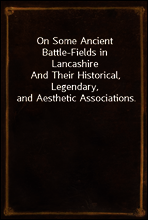 On Some Ancient Battle-Fields in Lancashire
And Their Historical, Legendary, and Aesthetic Associations.