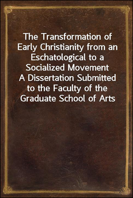 The Transformation of Early Christianity from an Eschatological to a Socialized Movement
A Dissertation Submitted to the Faculty of the Graduate School of Arts and Literature in Candidacy for the Deg
