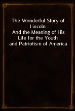 The Wonderful Story of Lincoln
And the Meaning of His Life for the Youth and Patriotism of America