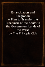 Emancipation and Emigration
A Plan to Transfer the Freedmen of the South to the Government Lands of the West by The Principia Club