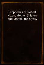 Prophecies of Robert Nixon, Mother Shipton, and Martha, the Gypsy