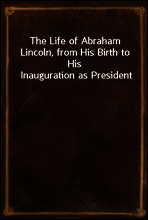 The Life of Abraham Lincoln, from His Birth to His Inauguration as President