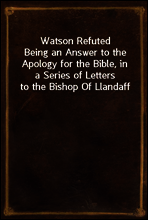 Watson Refuted
Being an Answer to the Apology for the Bible, in a Series of Letters to the Bishop Of Llandaff