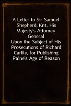 A Letter to Sir Samuel Shepherd, Knt., His Majesty`s Attorney General
Upon the Subject of His Prosecutions of Richard Carlile, for Publishing Paine`s Age of Reason