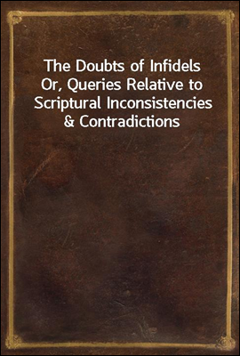 The Doubts of Infidels
Or, Queries Relative to Scriptural Inconsistencies & Contradictions