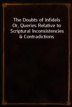 The Doubts of Infidels
Or, Queries Relative to Scriptural Inconsistencies & Contradictions