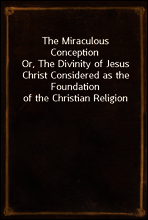 The Miraculous Conception
Or, The Divinity of Jesus Christ Considered as the Foundation of the Christian Religion