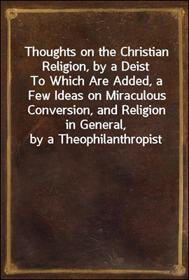 Thoughts on the Christian Religion, by a Deist
To Which Are Added, a Few Ideas on Miraculous Conversion, and Religion in General, by a Theophilanthropist