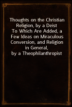 Thoughts on the Christian Religion, by a Deist
To Which Are Added, a Few Ideas on Miraculous Conversion, and Religion in General, by a Theophilanthropist