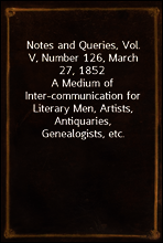 Notes and Queries, Vol. V, Number 126, March 27, 1852
A Medium of Inter-communication for Literary Men, Artists, Antiquaries, Genealogists, etc.
