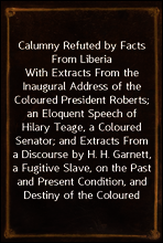 Calumny Refuted by Facts From Liberia
With Extracts From the Inaugural Address of the Coloured President Roberts; an Eloquent Speech of Hilary Teage, a Coloured Senator; and Extracts From a Discourse