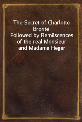 The Secret of Charlotte Bronte
Followed by Remiiscences of the real Monsieur and Madame Heger