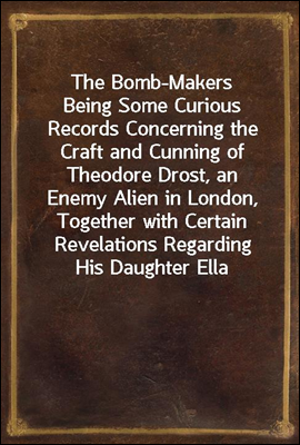 The Bomb-Makers
Being Some Curious Records Concerning the Craft and Cunning of Theodore Drost, an Enemy Alien in London, Together with Certain Revelations Regarding His Daughter Ella