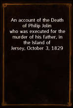 An account of the Death of Philip Jolin
who was executed for the murder of his father, in the Island of Jersey, October 3, 1829