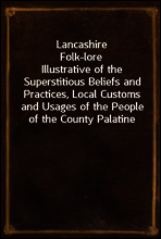 Lancashire Folk-lore
Illustrative of the Superstitious Beliefs and Practices, Local Customs and Usages of the People of the County Palatine