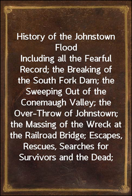 History of the Johnstown Flood
Including all the Fearful Record; the Breaking of the South Fork Dam; the Sweeping Out of the Conemaugh Valley; the Over-Throw of Johnstown; the Massing of the Wreck at