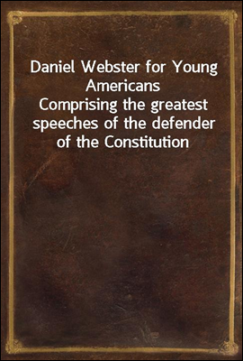 Daniel Webster for Young Americans
Comprising the greatest speeches of the defender of the Constitution
