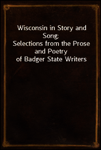 Wisconsin in Story and Song;
Selections from the Prose and Poetry of Badger State Writers
