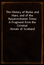 The History of Burke and Hare, and of the Resurrectionist Times
A Fragment from the Criminal Annals of Scotland