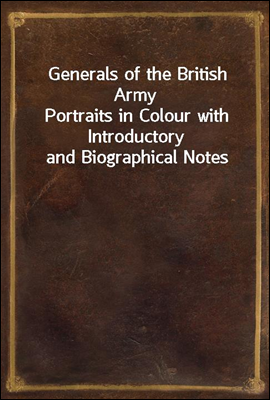 Generals of the British Army
Portraits in Colour with Introductory and Biographical Notes
