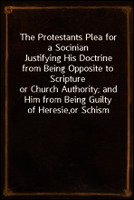 The Protestants Plea for a Socinian
Justifying His Doctrine from Being Opposite to Scripture
or Church Authority; and Him from Being Guilty of Heresie,
or Schism