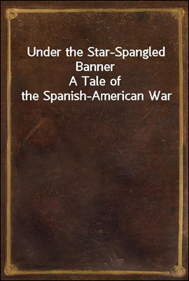 Under the Star-Spangled Banner
A Tale of the Spanish-American War