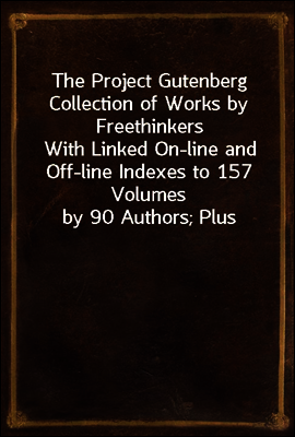 The Project Gutenberg Collection of Works by Freethinkers
With Linked On-line and Off-line Indexes to 157 Volumes
by 90 Authors; Plus Indexes to 15 other Author`s
Multi-Volume Sets.