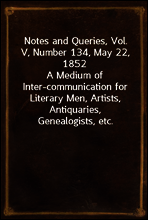 Notes and Queries, Vol. V, Number 134, May 22, 1852
A Medium of Inter-communication for Literary Men, Artists, Antiquaries, Genealogists, etc.