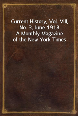 Current History, Vol. VIII, No. 3, June 1918
A Monthly Magazine of the New York Times