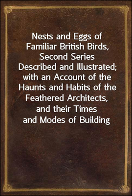 Nests and Eggs of Familiar British Birds, Second Series
Described and Illustrated; with an Account of the Haunts and Habits of the Feathered Architects, and their Times and Modes of Building