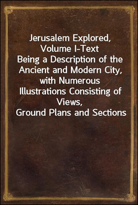 Jerusalem Explored, Volume I-Text
Being a Description of the Ancient and Modern City, with Numerous Illustrations Consisting of Views, Ground Plans and Sections