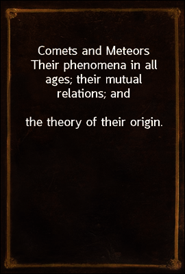 Comets and Meteors
Their phenomena in all ages; their mutual relations; and
the theory of their origin.