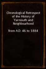 Chronological Retrospect of the History of Yarmouth and Neighbourhood
from A.D. 46 to 1884