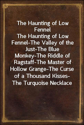 The Haunting of Low Fennel
The Haunting of Low Fennel-The Valley of the Just-The Blue Monkey-The Riddle of Ragstaff-The Master of Hollow Grange-The Curse of a Thousand Kisses-The Turquoise Necklace