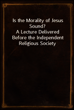 Is the Morality of Jesus Sound?
A Lecture Delivered Before the Independent Religious Society