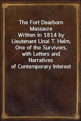 The Fort Dearborn Massacre
Written in 1814 by Lieutenant Linai T. Helm, One of the Survivors, with Letters and Narratives of Contemporary Interest