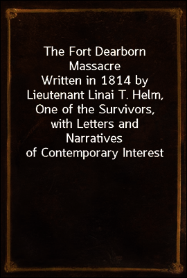 The Fort Dearborn Massacre
Written in 1814 by Lieutenant Linai T. Helm, One of the Survivors, with Letters and Narratives of Contemporary Interest