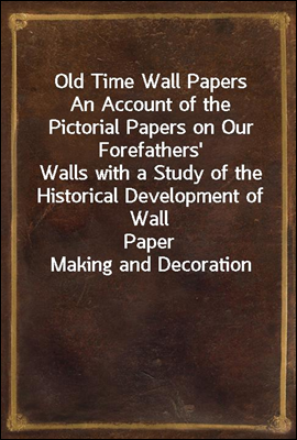 Old Time Wall Papers
An Account of the Pictorial Papers on Our Forefathers'
Walls with a Study of the Historical Development of Wall
Paper Making and Decoration