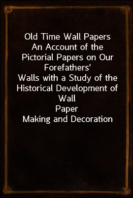 Old Time Wall Papers
An Account of the Pictorial Papers on Our Forefathers`
Walls with a Study of the Historical Development of Wall
Paper Making and Decoration