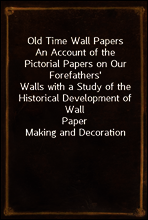 Old Time Wall Papers
An Account of the Pictorial Papers on Our Forefathers`
Walls with a Study of the Historical Development of Wall
Paper Making and Decoration