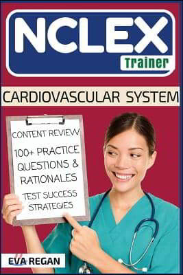 NCLEX: Cardiovascular System: The NCLEX Trainer: Content Review, 100+ Specific Practice Questions & Rationales, and Strategie