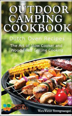 Outdoor Camping Cookbook: Dutch Oven Recipes, the Art of Slow Cooker and Wood-Fried Grilling Cooking