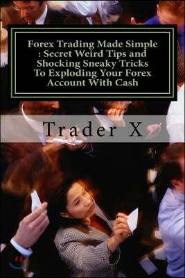 Forex Trading Made Simple: Secret Weird Tips and Shocking Sneaky Tricks to Exploding Your Forex Account with Cash: Bust Through the Losing Cycle,